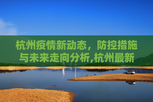 杭州疫情新动态，防控措施与未来走向分析,杭州最新疫情走向
