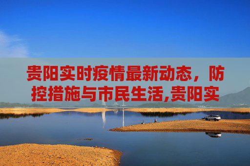 贵阳实时疫情最新动态，防控措施与市民生活,贵阳实时疫情最新