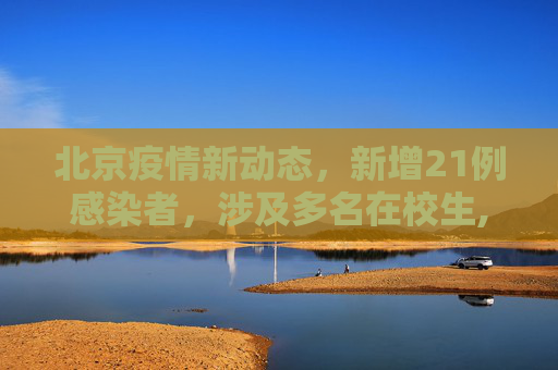 北京疫情新动态，新增21例感染者，涉及多名在校生,北京新增21例感染者含多名在校生