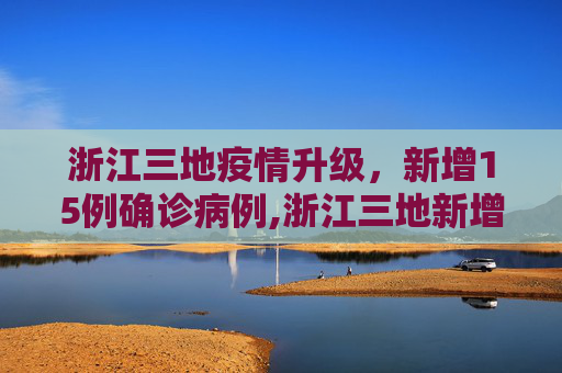 浙江三地疫情升级，新增15例确诊病例,浙江三地新增15例确诊病例