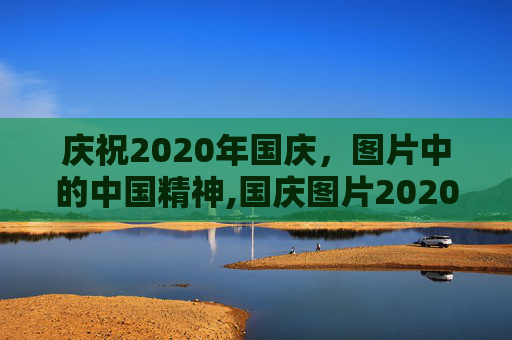庆祝2020年国庆，图片中的中国精神,国庆图片2020