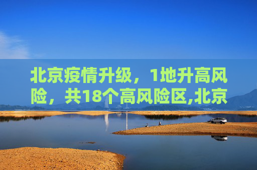 北京疫情升级，1地升高风险，共18个高风险区,北京1地升高风险共18个高风险区