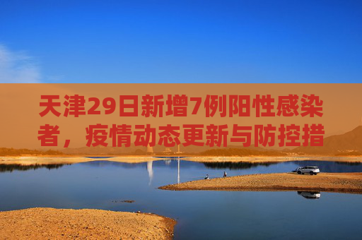 天津29日新增7例阳性感染者，疫情动态更新与防控措施,天津29日新增7例阳性感染者