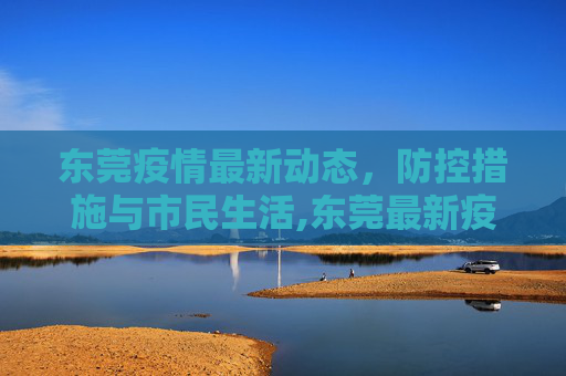 东莞疫情最新动态，防控措施与市民生活,东莞最新疫情
