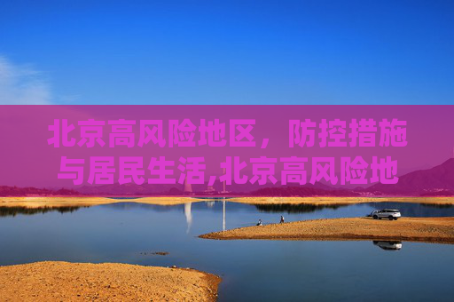 北京高风险地区，防控措施与居民生活,北京高风险地区