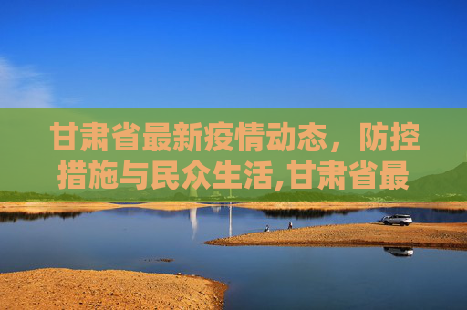 甘肃省最新疫情动态，防控措施与民众生活,甘肃省最新疫情
