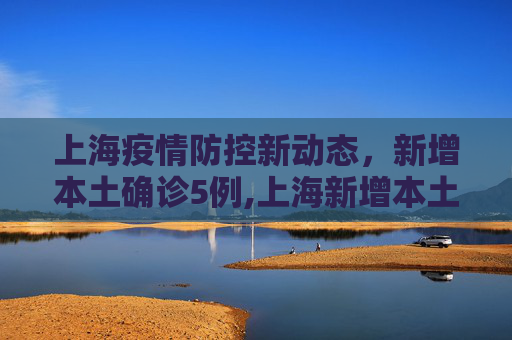 上海疫情防控新动态，新增本土确诊5例,上海新增本土确诊5例