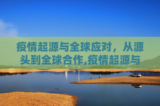 疫情起源与全球应对，从源头到全球合作,疫情起源与全球应对