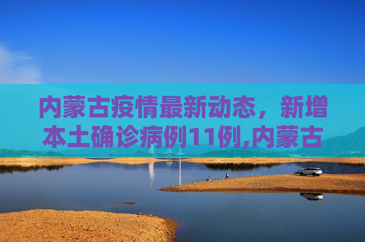 内蒙古疫情最新动态，新增本土确诊病例11例,内蒙古新增本土确诊11例