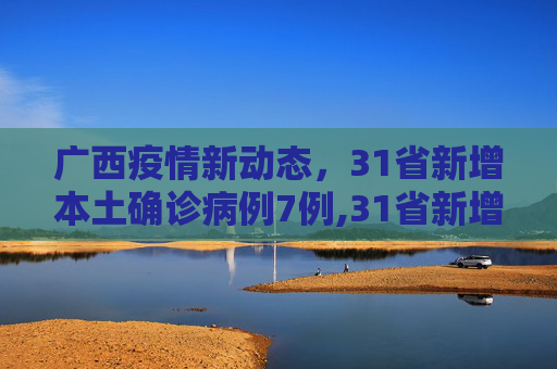 广西疫情新动态，31省新增本土确诊病例7例,31省新增本土确诊7例均在广西