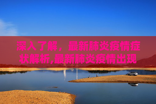 深入了解，最新肺炎疫情症状解析,最新肺炎疫情出现的症状