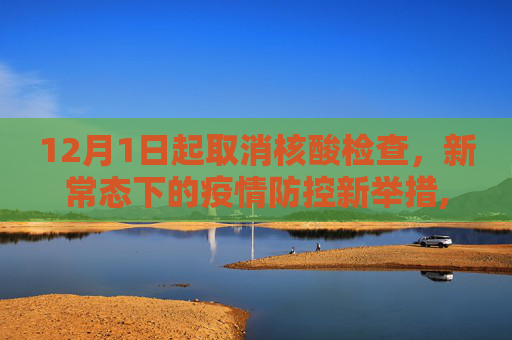 12月1日起取消核酸检查，新常态下的疫情防控新举措,12月1日起取消核酸检查