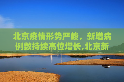 北京疫情形势严峻，新增病例数持续高位增长,北京新增病例数持续高位增长