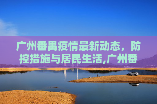 广州番禺疫情最新动态，防控措施与居民生活,广州番禺疫情最新