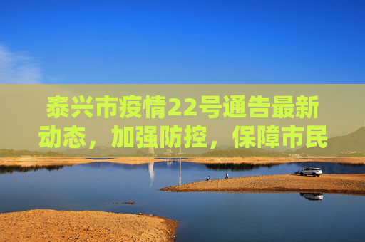泰兴市疫情22号通告最新动态，加强防控，保障市民健康,泰兴疫情22号通告最新