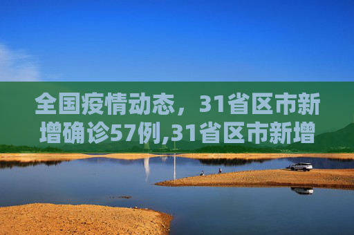 全国疫情动态，31省区市新增确诊57例,31省区市新增确诊57例