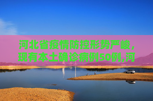 河北省疫情防控形势严峻，现有本土确诊病例50例,河北省现有本土确诊病例50例