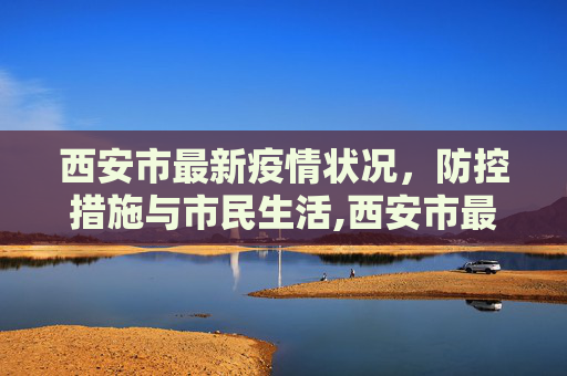 西安市最新疫情状况，防控措施与市民生活,西安市最新疫情状况