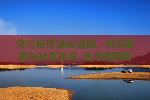 清河疫情源头追踪，科学防控与社区响应,清河最新疫情源头