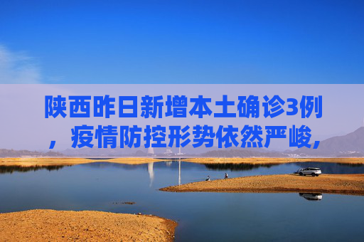 陕西昨日新增本土确诊3例，疫情防控形势依然严峻,陕西昨日新增本土确诊3例
