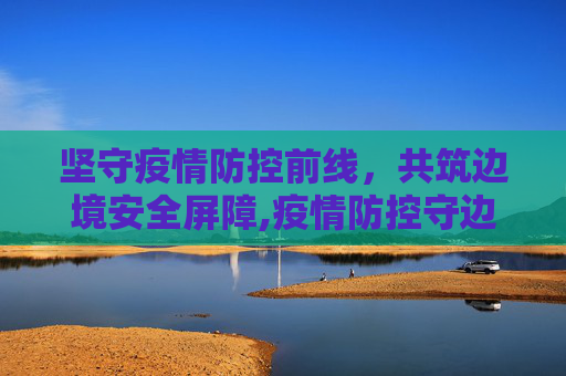 坚守疫情防控前线，共筑边境安全屏障,疫情防控守边