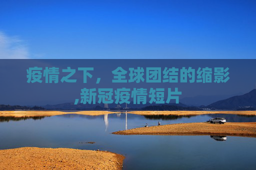 疫情之下，全球团结的缩影,新冠疫情短片