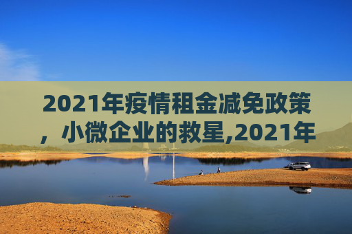 2021年疫情租金减免政策，小微企业的救星,2021年疫情租金减免政策助力小微企业渡过难关