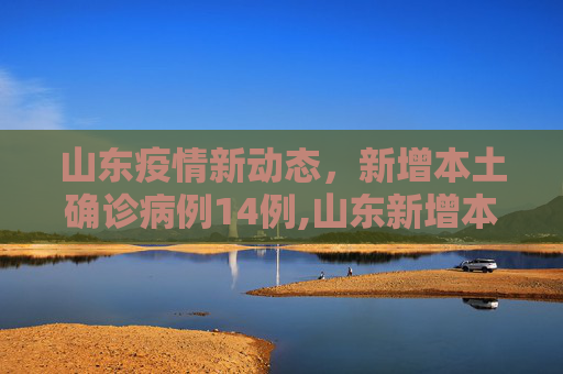 山东疫情新动态，新增本土确诊病例14例,山东新增本土确诊病例14例