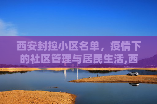 西安封控小区名单，疫情下的社区管理与居民生活,西安封控小区名单