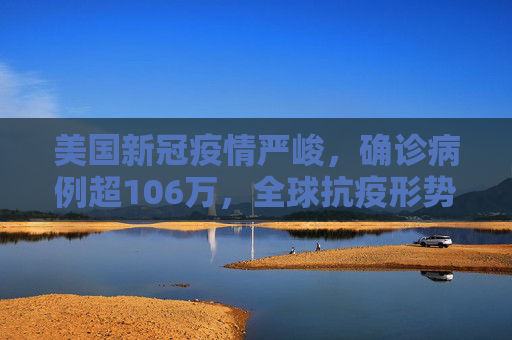 美国新冠疫情严峻，确诊病例超106万，全球抗疫形势不容乐观,美国新冠确诊超106万