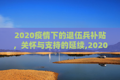 2020疫情下的退伍兵补贴，关怀与支持的延续,2020疫情下的退伍兵补贴