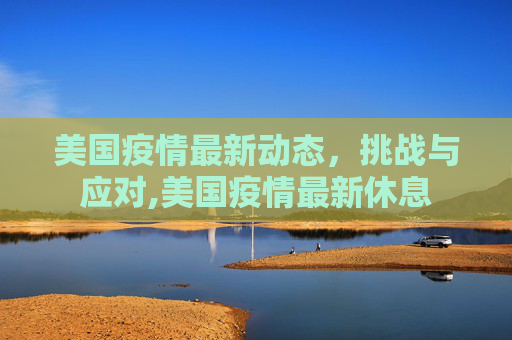 美国疫情最新动态，挑战与应对,美国疫情最新休息