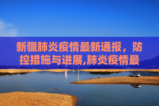 新疆肺炎疫情最新通报，防控措施与进展,肺炎疫情最新通报新疆