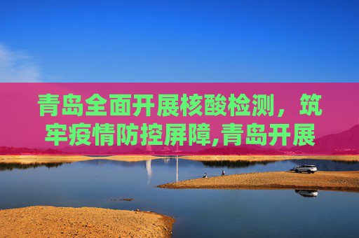 青岛全面开展核酸检测，筑牢疫情防控屏障,青岛开展核酸检测
