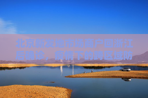 北京新发地市场商户回浙江后确诊，疫情下的跨区域防控挑战,北京新发地市场商户回浙江后确诊
