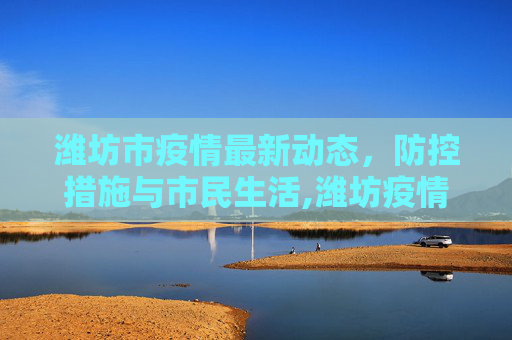 潍坊市疫情最新动态，防控措施与市民生活,潍坊疫情最新情况