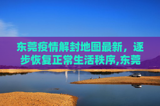东莞疫情解封地图最新，逐步恢复正常生活秩序,东莞疫情解封地图最新