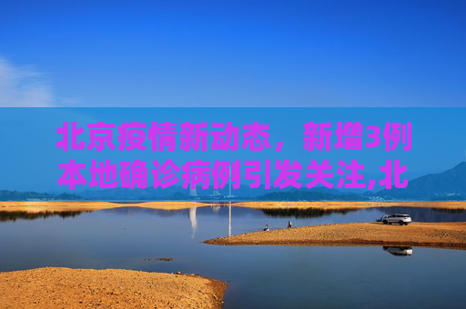 北京疫情新动态，新增3例本地确诊病例引发关注,北京新增3例本地确诊