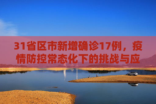 31省区市新增确诊17例，疫情防控常态化下的挑战与应对,31省区市新增确诊17例的简单介绍