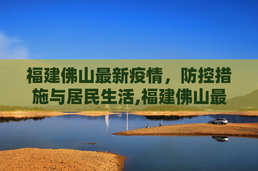 福建佛山最新疫情，防控措施与居民生活,福建佛山最新疫情