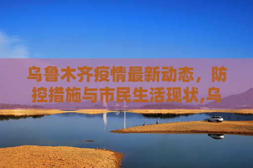 乌鲁木齐疫情最新动态，防控措施与市民生活现状,乌鲁木齐疫情最新情况怎么样?