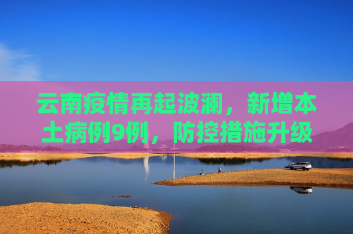 云南疫情再起波澜，新增本土病例9例，防控措施升级,云南新增本土9例