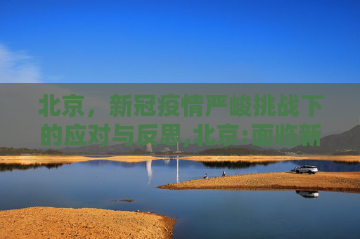 北京，新冠疫情严峻挑战下的应对与反思,北京:面临新冠疫情以来最严峻形势