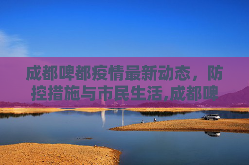 成都啤都疫情最新动态，防控措施与市民生活,成都啤都疫情最新消息