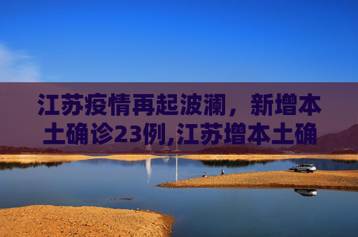 江苏疫情再起波澜，新增本土确诊23例,江苏增本土确诊23例