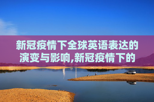 新冠疫情下全球英语表达的演变与影响,新冠疫情下的全球英语表达