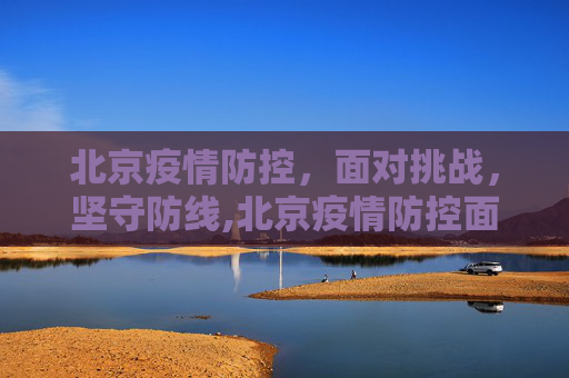 北京疫情防控，面对挑战，坚守防线,北京疫情防控面临较大挑战