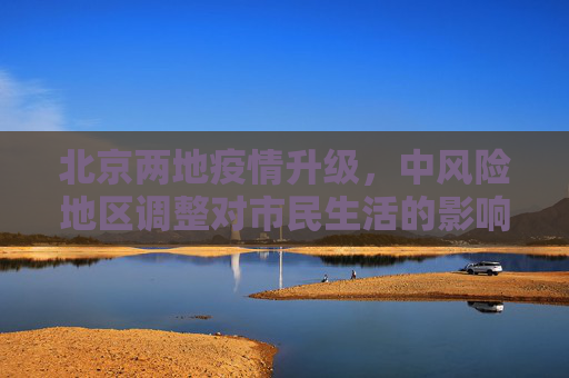 北京两地疫情升级，中风险地区调整对市民生活的影响,北京两地调整为中风险地区