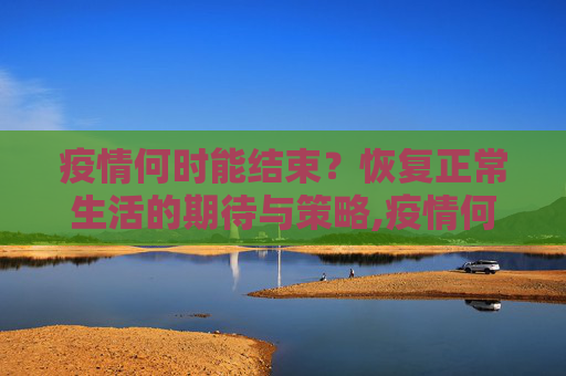 疫情何时能结束？恢复正常生活的期待与策略,疫情何时能结束？恢复正常生活的期待与策略