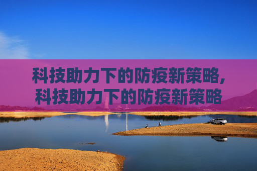 科技助力下的防疫新策略,科技助力下的防疫新策略